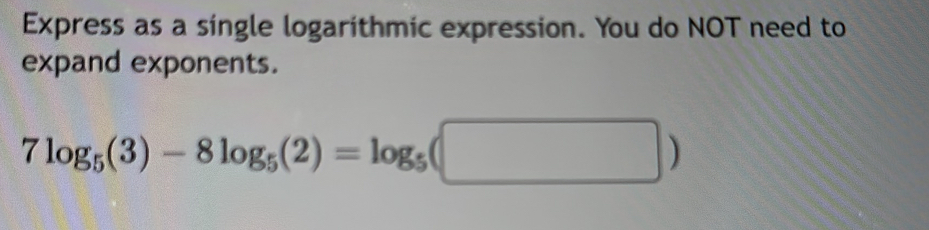 Express as a single logarithmic expression. You do NOT need to 
expand exponents.
7log _5(3)-8log _5(2)=log _5(□ )