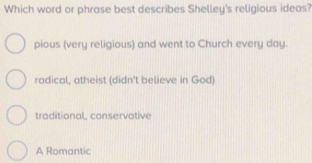 Which word or phrase best describes Shelley's religious ideas?
pious (very religious) and went to Church every day.
radical, atheist (didn't believe in God)
traditional, conservative
A Romantic