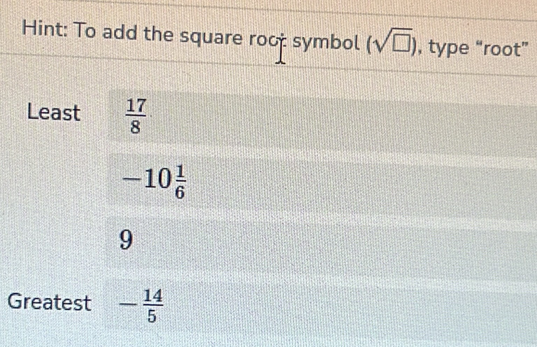 Hint: To add the square roo: symbol (sqrt(□ )) , type “root” 
Least  17/8 
-10 1/6 
9
Greatest - 14/5 