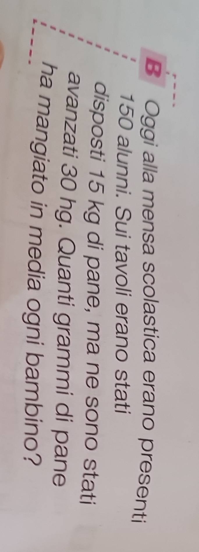 Oggi alla mensa scolastica erano presenti
150 alunni. Sui tavoli erano stati 
disposti 15 kg di pane, ma ne sono stati 
avanzati 30 hg. Quanti grammi di pane 
ha mangiato in media ogni bambino?