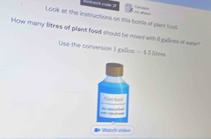 pacia 
r t t s 
Look at the instructions on this bottle of plant food. 
How many litres of plant food should be mixed with 6 galloss of waer? 
Use the conversion I gallon =4.5litr 42
Plans feard 
= d = 
is Match video