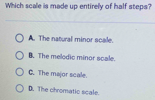 Which scale is made up entirely of half steps?
A. The natural minor scale.
B. The melodic minor scale.
C. The major scale.
D. The chromatic scale.