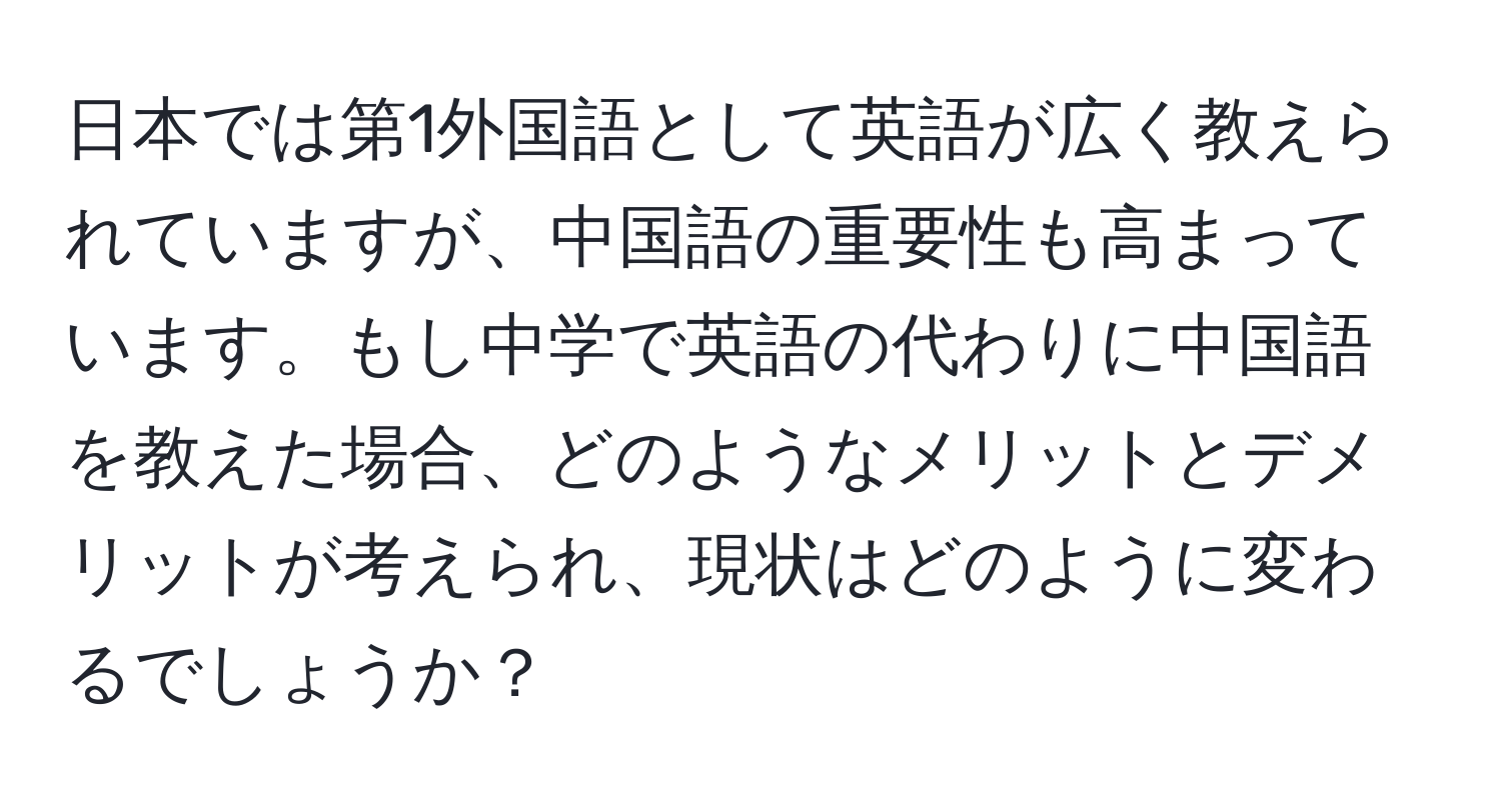 日本では第1外国語として英語が広く教えられていますが、中国語の重要性も高まっています。もし中学で英語の代わりに中国語を教えた場合、どのようなメリットとデメリットが考えられ、現状はどのように変わるでしょうか？