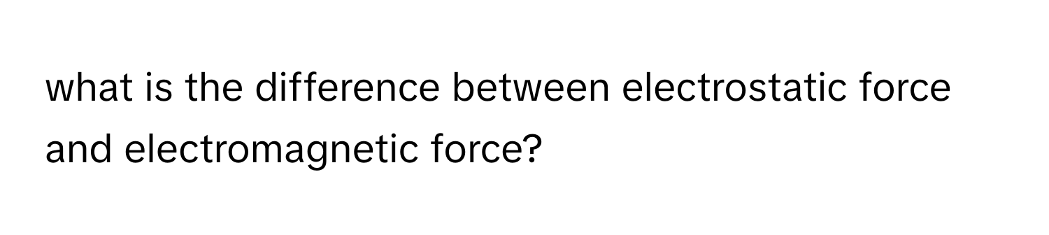 what is the difference between electrostatic force and electromagnetic force?