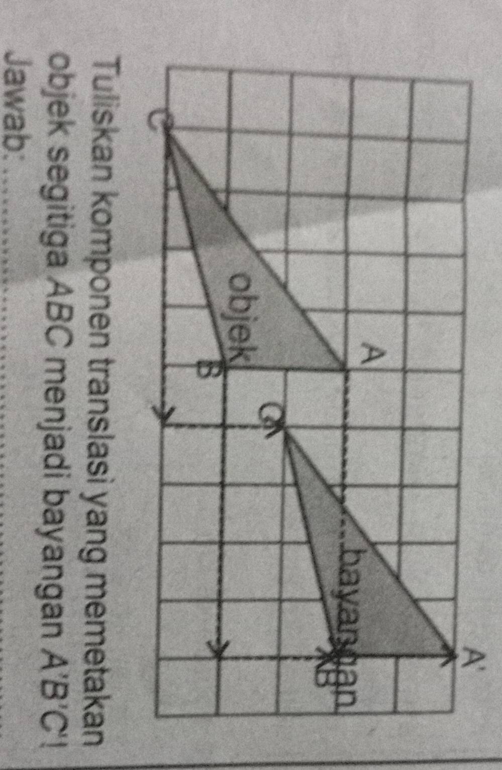 Tuliskan komponen translasi yang memetakan
objek segitiga ABC menjadi bayangan A'B'C'!
Jawab:_