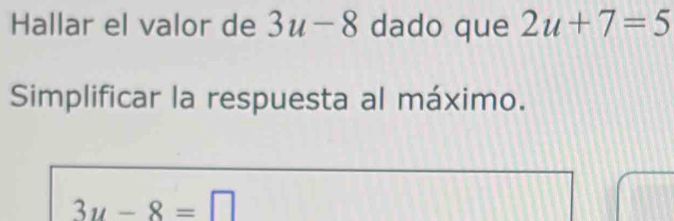 Hallar el valor de 3u-8 dado que 2u+7=5
Simplificar la respuesta al máximo.
3u-8=□