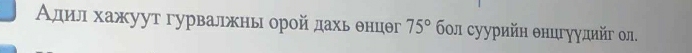 Αдил хажуут гурвалжны орой дахь θнцθг 75° бοл суурийн θнцгуулийг ол.