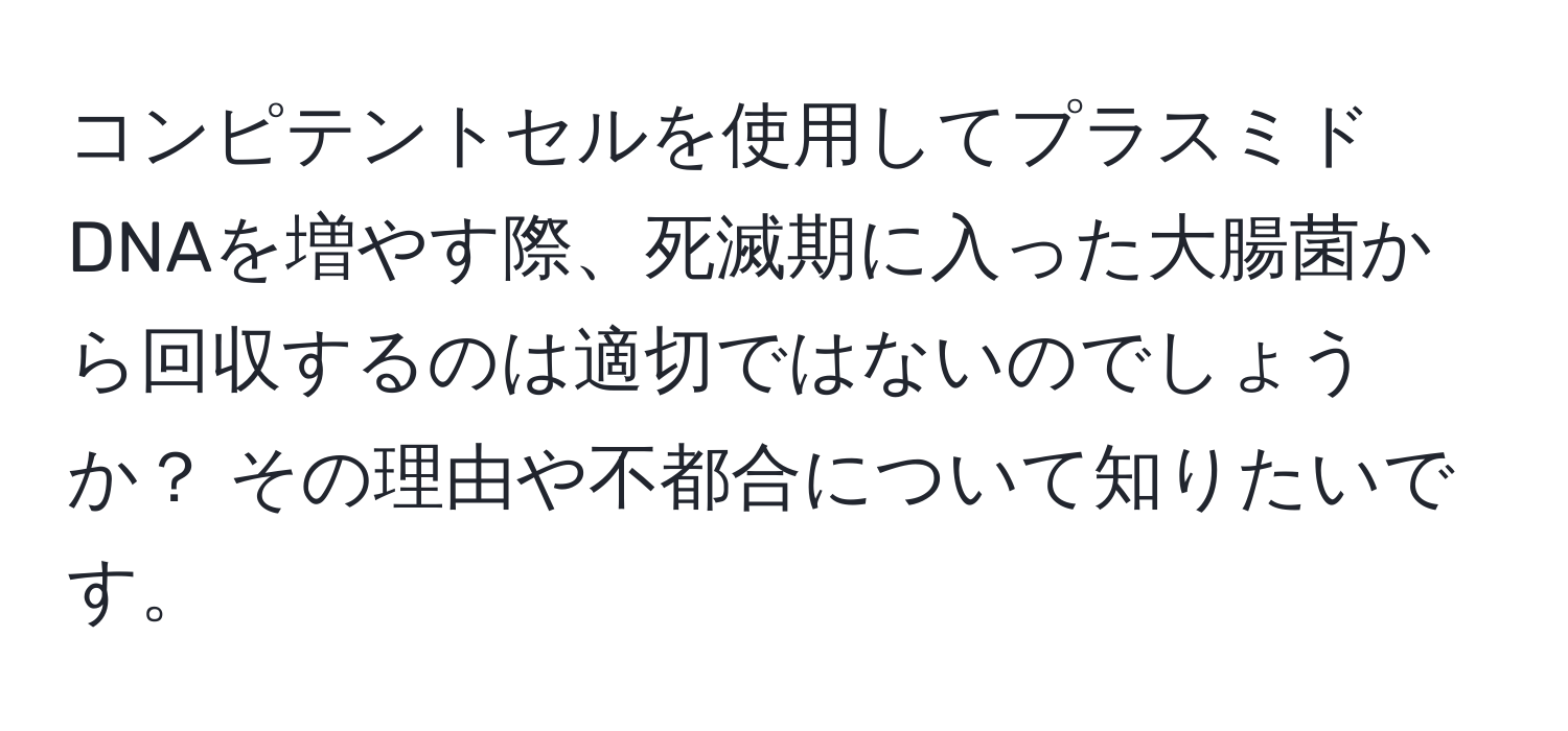 コンピテントセルを使用してプラスミドDNAを増やす際、死滅期に入った大腸菌から回収するのは適切ではないのでしょうか？ その理由や不都合について知りたいです。