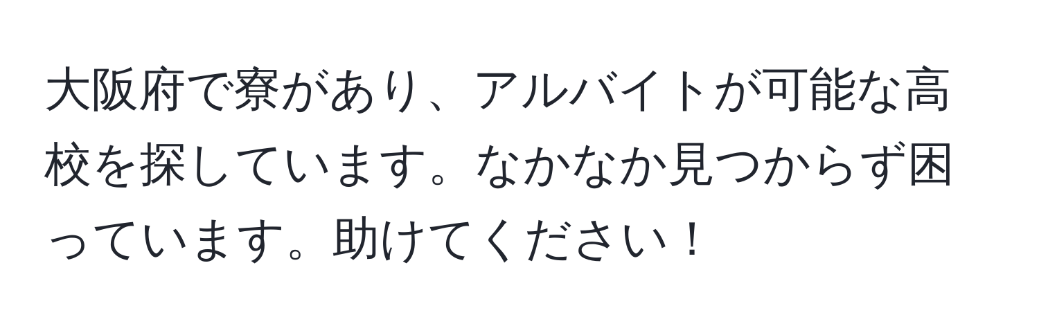 大阪府で寮があり、アルバイトが可能な高校を探しています。なかなか見つからず困っています。助けてください！