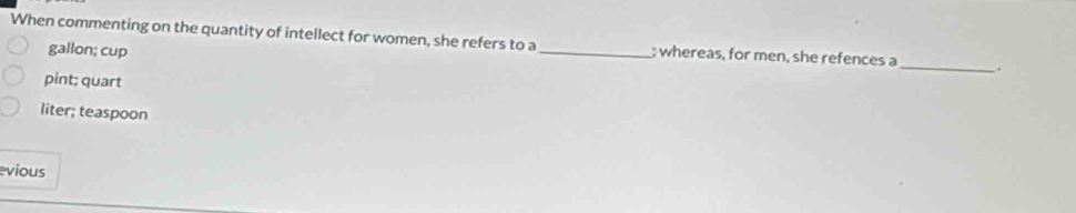 When commenting on the quantity of intellect for women, she refers to a _; whereas, for men, she refences a _.
gallon; cup
pint; quart
liter; teaspoon
evious