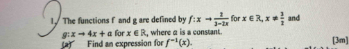 The functions f and g are defined by f:xto  2/3-2x  for x∈ R, x!=  3/2  and
g:xto 4x+a for x∈ R , where a is a constant. [3m] 
(a) Find an expression for f^(-1)(x).