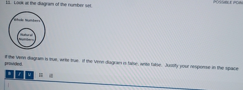 Look at the diagram of the number set. POSSIBLE POIN 
If the Venn diagram is true, write true. If the Venn diagram is false, write false. Justify your response in the space 
provided. 
B I u = i