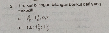 Urutkan bilangan-bilangan berikut dari yang 
terkecil! 
a.  5/12 , 1 1/6 , 0, 7
b. 1, 8; 1 2/3 ; 1 3/5 