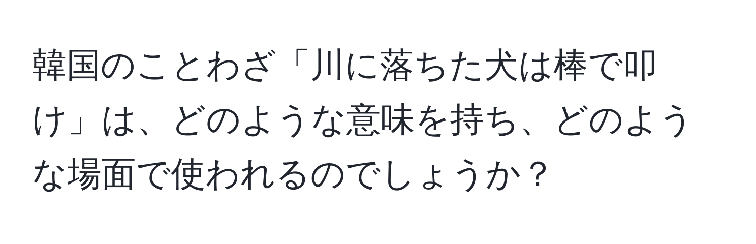 韓国のことわざ「川に落ちた犬は棒で叩け」は、どのような意味を持ち、どのような場面で使われるのでしょうか？