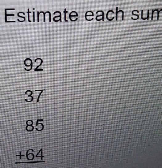 Estimate each sum
92
37
beginarrayr 85 +64 hline endarray