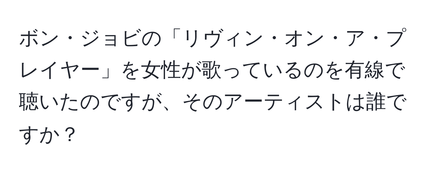 ボン・ジョビの「リヴィン・オン・ア・プレイヤー」を女性が歌っているのを有線で聴いたのですが、そのアーティストは誰ですか？