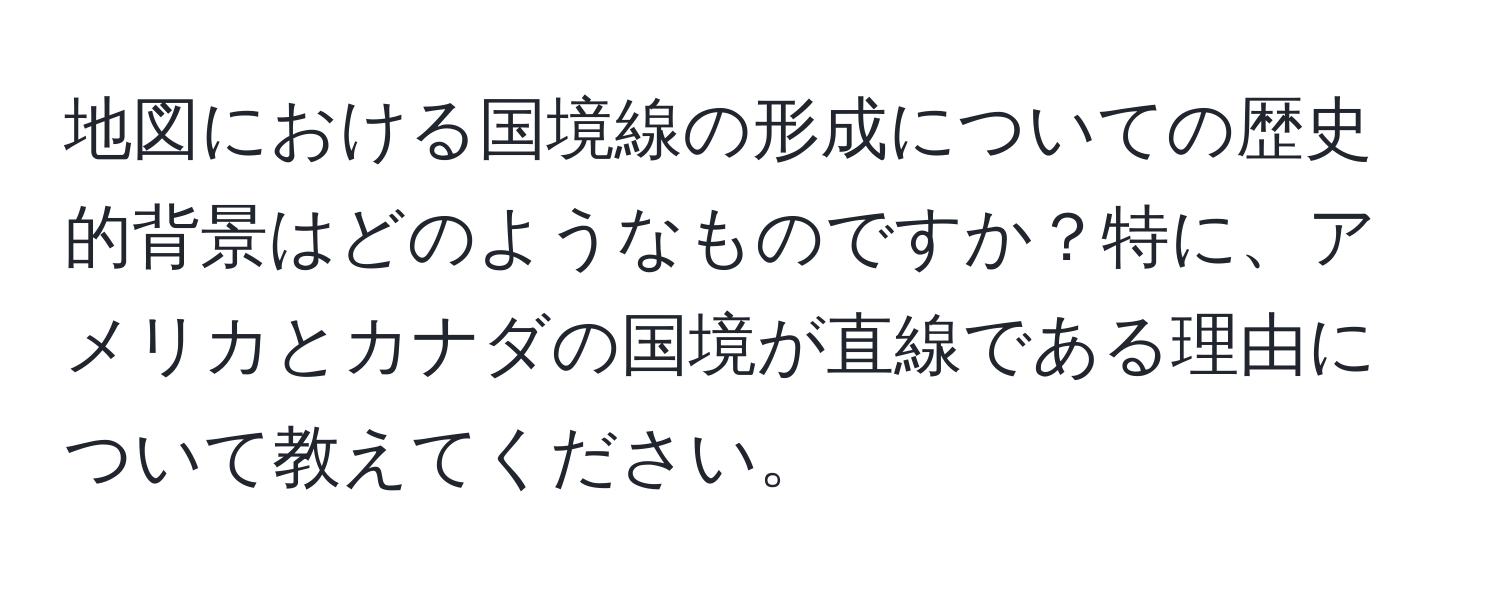 地図における国境線の形成についての歴史的背景はどのようなものですか？特に、アメリカとカナダの国境が直線である理由について教えてください。