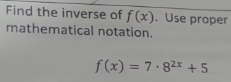 Find the inverse of f(x). Use proper 
mathematical notation.
f(x)=7· 8^(2x)+5