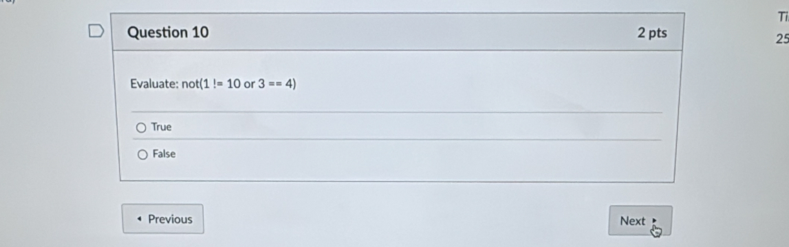 Ti
Question 10 2 pts
25
Evaluate: not(1!=10 or 3==4)
True
False
Previous Next