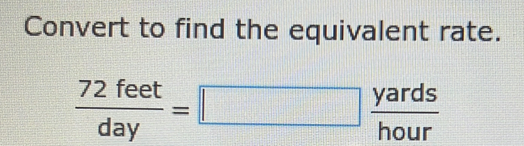 Convert to find the equivalent rate.
 72feet/day =□  yards/hour 