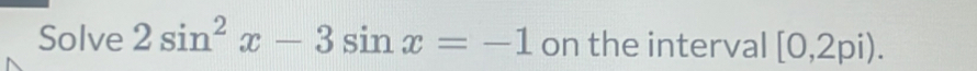 Solve 2sin^2x-3sin x=-1 on the interval [0,2pi).