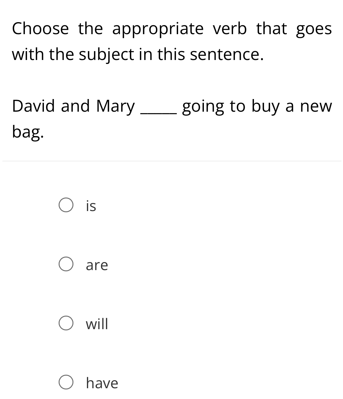 Choose the appropriate verb that goes
with the subject in this sentence.
David and Mary _going to buy a new
bag.
is
are
will
have