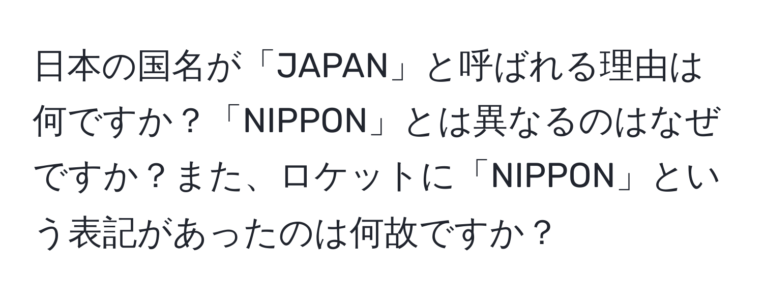 日本の国名が「JAPAN」と呼ばれる理由は何ですか？「NIPPON」とは異なるのはなぜですか？また、ロケットに「NIPPON」という表記があったのは何故ですか？