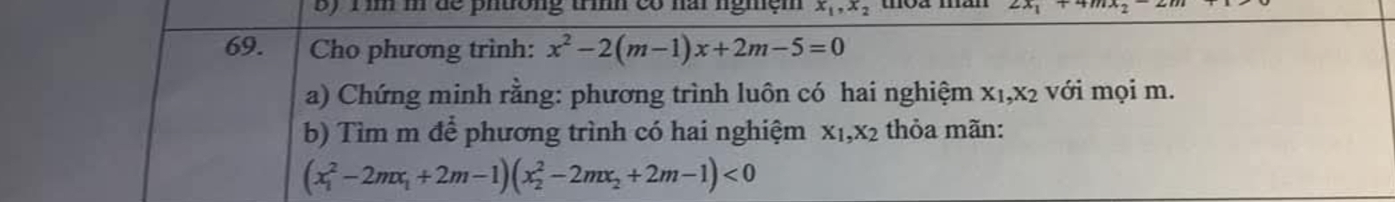 im m đề phường trìh có nai nghệm x_1, x_2 moa man 
69. Cho phương trình: x^2-2(m-1)x+2m-5=0
a) Chứng minh rằng: phương trình luôn có hai nghiệm X_1, X_2 với mọi m. 
b) Tìm m để phương trình có hai nghiệm X_1, X_2 thỏa mãn:
(x_1^(2-2mx_1)+2m-1)(x_2^(2-2mx_2)+2m-1)<0</tex>