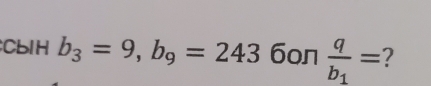 CbIH b_3=9, b_9=243 6on frac qb_1= 2