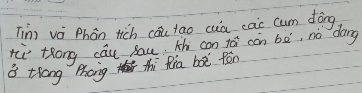 Tim vè Phàn tich cāu tao cua cac cum dōng 
tù tRong cāu sau. thi con toi càn bē, nó `dong 
a Hhong Phong 
thi Ria boē fēn