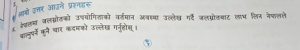 लामो उत्तर आउने प्ररनहरू 
६ नेशलया जलग्रोतको उपयोगिताको वर्तमान अवस्था उल्लेख गर्दं जलम्रोतबयाट लाध लिन नैपालले 
बाल्लुपर्न कुने चार कदमको उल्लेख गर्नुहोस् ।