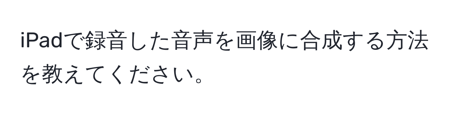 iPadで録音した音声を画像に合成する方法を教えてください。