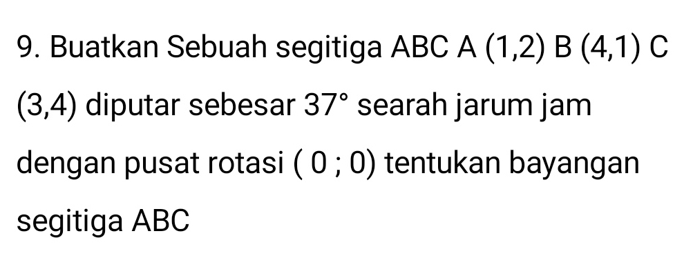 Buatkan Sebuah segitiga ABC A(1,2)B(4,1)C
(3,4) diputar sebesar 37° searah jarum jam 
dengan pusat rotasi (0;0) tentukan bayangan 
segitiga ABC