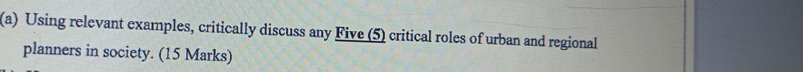 Using relevant examples, critically discuss any Five (5) critical roles of urban and regional 
planners in society. (15 Marks)