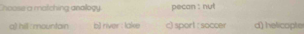Choose a matching analogy. pecan : nut
a) hill : mountain b) river : lake c) sport : soccer d) helicopte