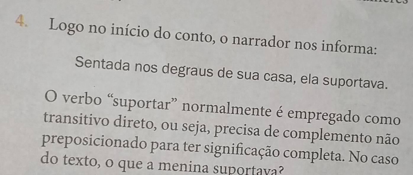 Logo no início do conto, o narrador nos informa: 
Sentada nos degraus de sua casa, ela suportava. 
O verbo “suportar” normalmente é empregado como 
transitivo direto, ou seja, precisa de complemento não 
preposicionado para ter significação completa. No caso 
do texto, o que a menina suportava?