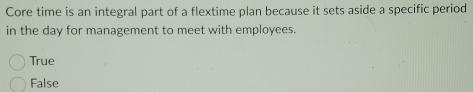 Core time is an integral part of a flextime plan because it sets aside a specific period
in the day for management to meet with employees.
True
False