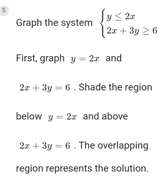 Graph the system beginarrayl y≤ 2x 2x+3y≥ 6endarray.
First, graph y=2x and
2x+3y=6. Shade the region 
below y=2x and above
2x+3y=6. The overlapping 
region represents the solution.