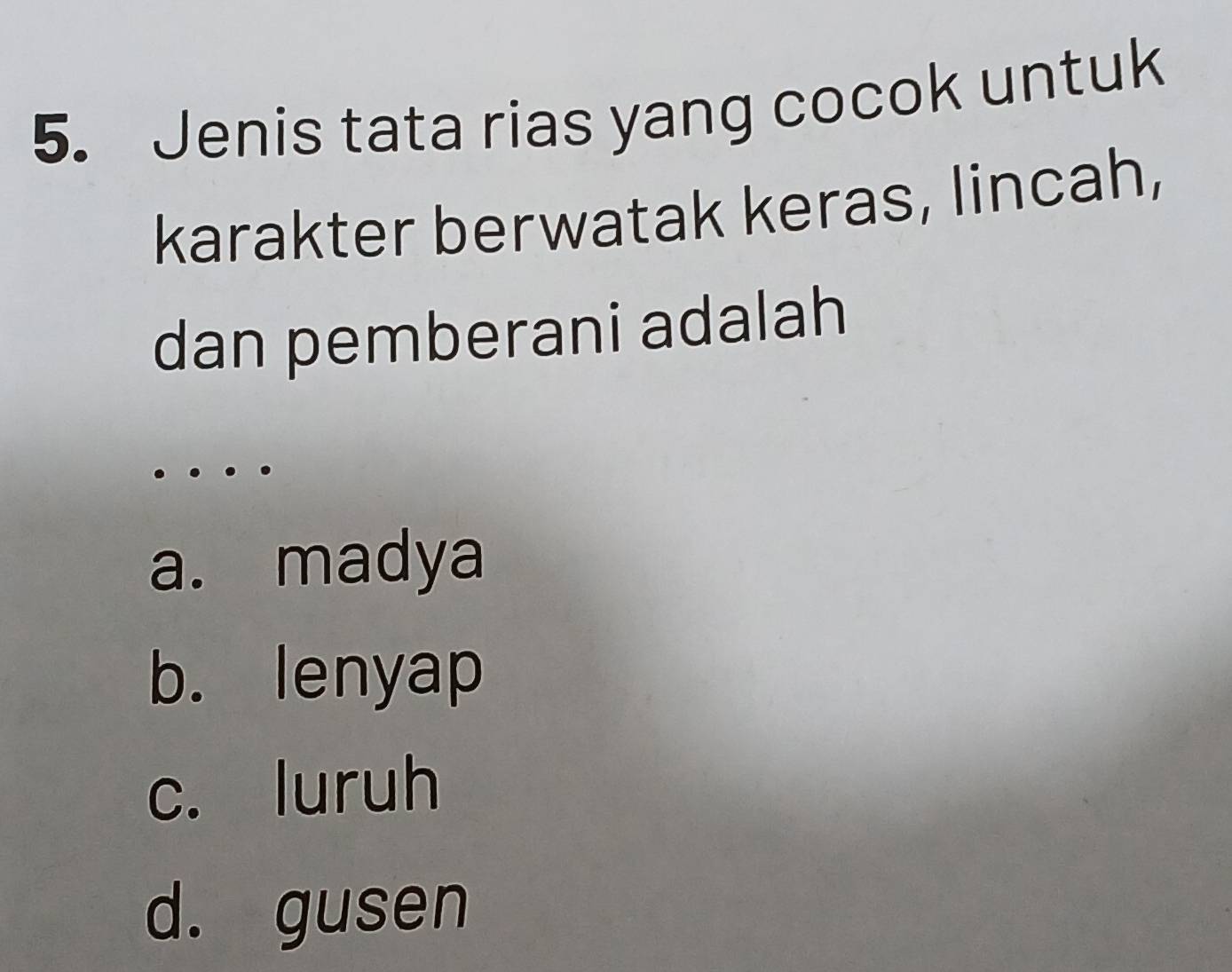 Jenis tata rias yang cocok untuk
karakter berwatak keras, lincah,
dan pemberani adalah
a. madya
b. lenyap
c. luruh
d. gusen