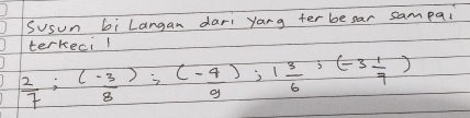 Susun bi Langan dari yang ter besar sampai 
terkecil
 2/7 ; (- 3/8 ); (- 4/9 ); 1 3/6 ; (-3 1/7 )