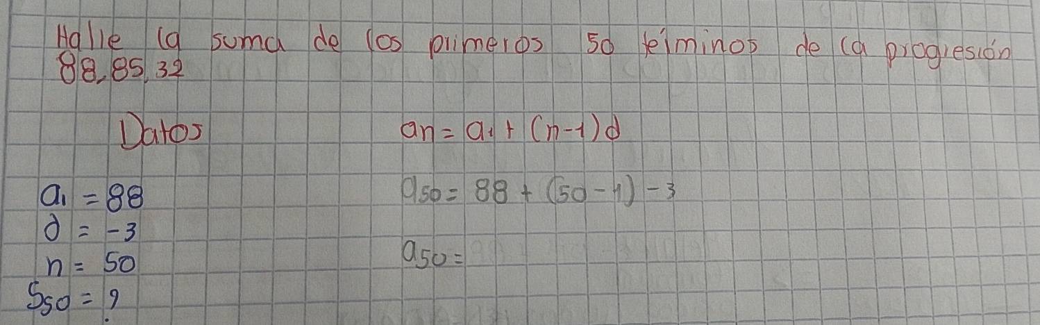 Hglle (a suma de los plimeros 50 limino de (a piogresion
88, 85 32 
Datos a_n=a_1+(n-1)d
a_1=88
950=88+(50-1)-3
d=-3
n=50
a_50=
S_50=