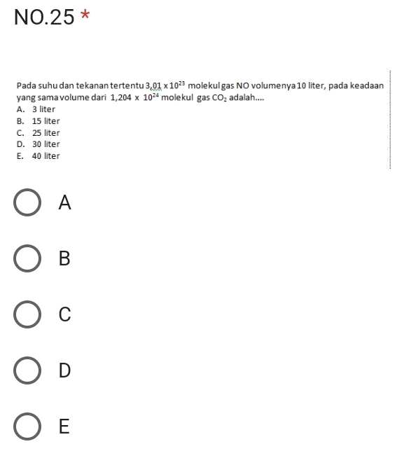 NO.25 *
Pada suhu dan tekanan tertentu 3.01* 10^(23) molekul gas NO volumenya 10 liter, pada keadaan
yang sama volume dari 1,204* 10^(24) molekul gas CO_2 adalah....
A. 3 liter
B. 15 liter
C. 25 liter
D. 30 liter
E. 40 liter
A
B
C
D
E