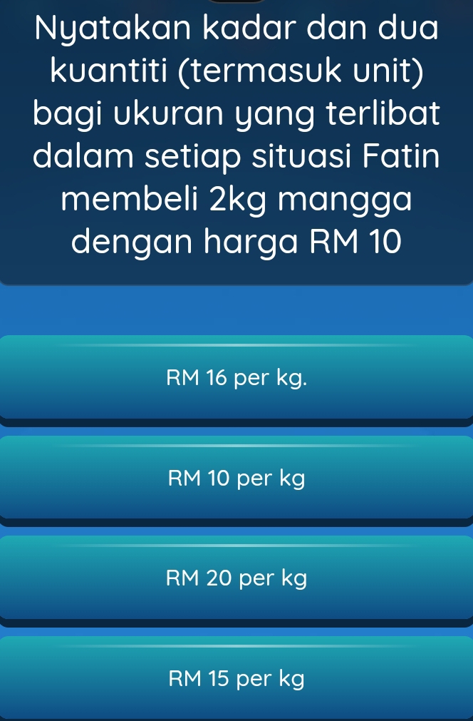 Nyatakan kadar dan dua
kuantiti (termasuk unit)
bagi ukuran yang terlibat
dalam setiap situasi Fatin
membeli 2kg mangga
dengan harga RM 10
RM 16 per kg.
RM 10 per kg
RM 20 per kg
RM 15 per kg