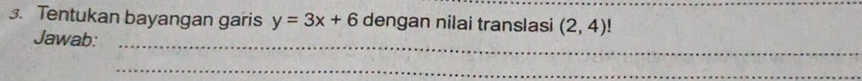 Tentukan bayangan garis y=3x+6 dengan nilai translasi (2,4)!
_ 
Jawab: 
_