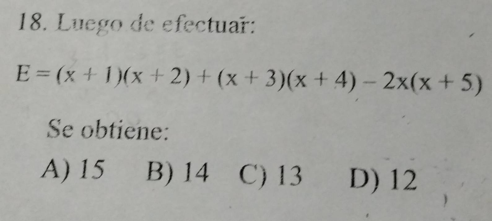 Luego de efectuar:
E=(x+1)(x+2)+(x+3)(x+4)-2x(x+5)
Se obtiene:
A) 15 B) 14 C) 13
D) 12