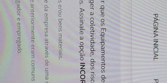 PÁGINA INICIAL P 
r que os Équipamentos de 
ger a coletividade, dos risc 
is. Assinale a opção INCOR 
s e/ou bens materiais. 
e da empresa através de uma r 
e anteriormente eram comuns 
gador e empregado.