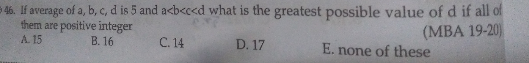 If average of a, b, c, d is 5 and a what is the greatest possible value of d if all of
them are positive integer
(MBA 19-20)
D. 17
A. 15 B. 16 C. 14 E. none of these