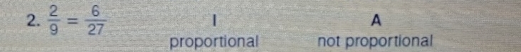  2/9 = 6/27  | A
proportional not proportional