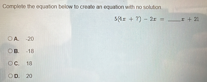 Complete the equation below to create an equation with no solution.
5(4x+7)-2x= _  x+21
A. -20
B. -18
C. 18
D. 20