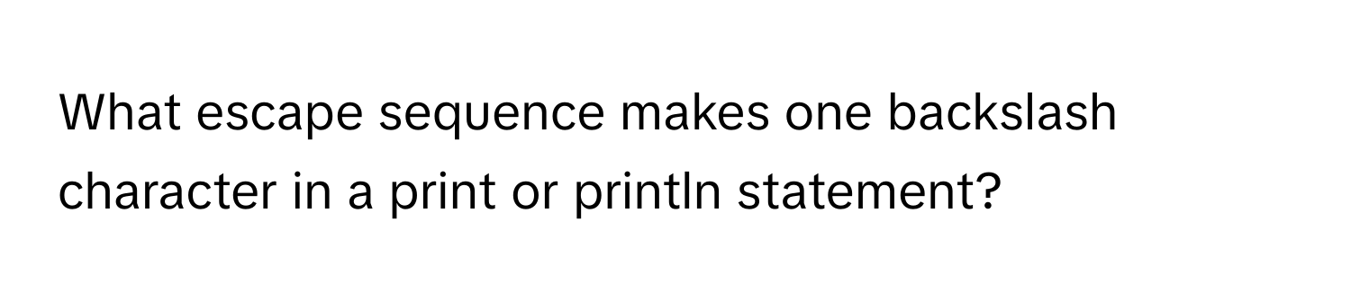 What escape sequence makes one backslash character in a print or println statement?